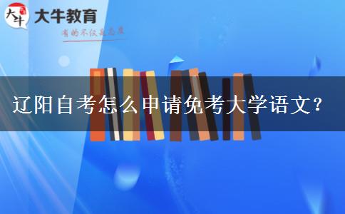 辽阳自考怎么申请免考大学语文？