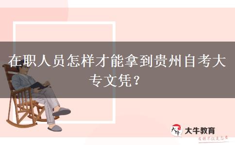 在职人员怎样才能拿到贵州自考大专文凭？