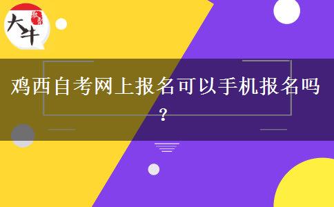 鸡西自考网上报名可以手机报名吗？