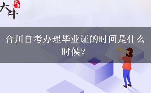 合川自考办理毕业证的时间是什么时候？