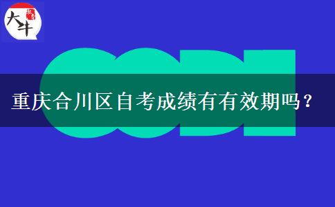 重庆合川区自考成绩有有效期吗？