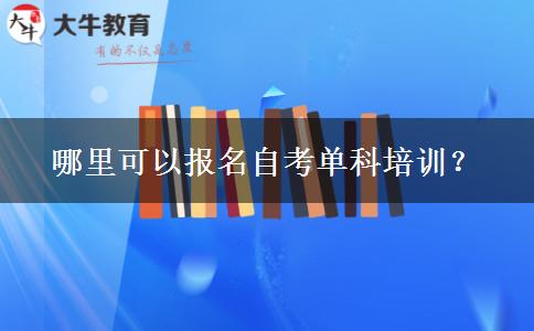 哪里可以报名自考单科培训？