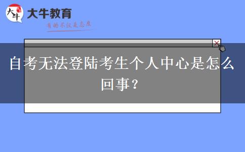 自考无法登陆考生个人中心是怎么回事？