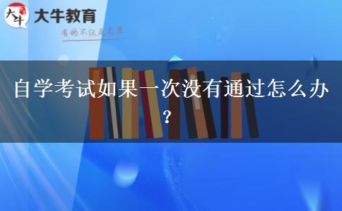 自学考试如果一次没有通过怎么办？