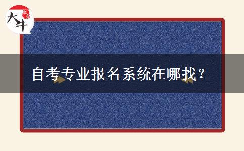 自考专业报名系统在哪找？