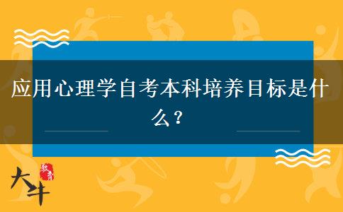 应用心理学自考本科培养目标是什么？