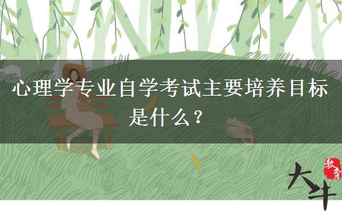 心理学专业自学考试主要培养目标是什么？