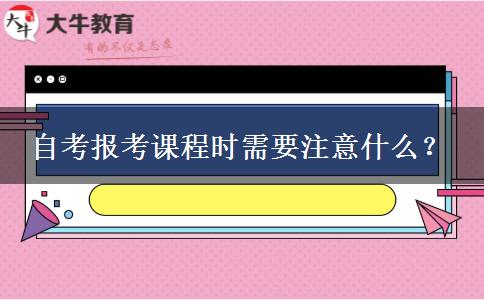 自考报考课程时需要注意什么？