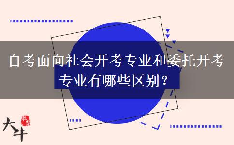 自考面向社会开考专业和委托开考专业有哪些区别？