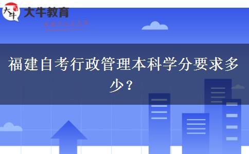 福建自考行政管理本科学分要求多少？