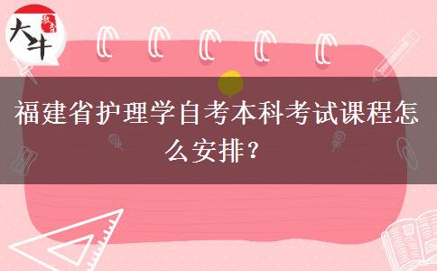 福建省护理学自考本科考试课程怎么安排？