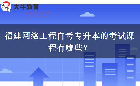 福建网络工程自考专升本的考试课程有哪些？