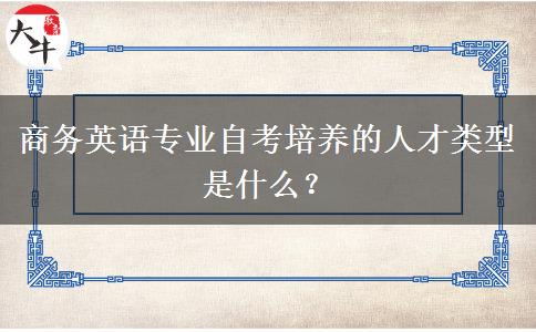 商务英语专业自考培养的人才类型是什么？