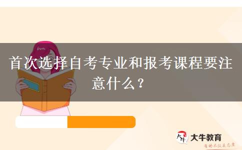 首次选择自考专业和报考课程要注意什么？
