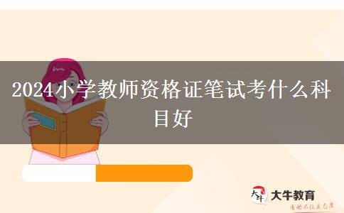 2024小学教师资格证笔试考什么科目好