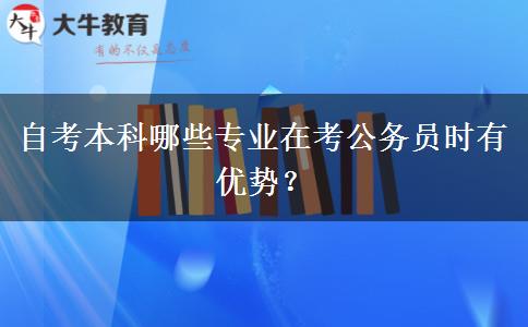 自考本科哪些专业在考公务员时有优势？