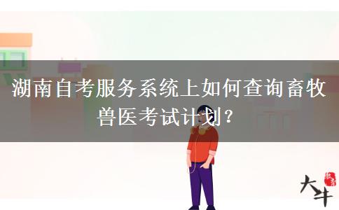 湖南自考服务系统上如何查询畜牧兽医考试计划？