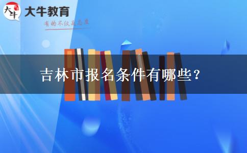 吉林市报名条件有哪些？