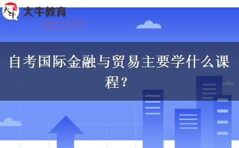 自考国际金融与贸易主要学什么课程？