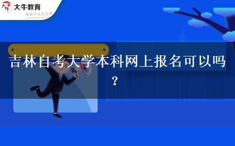 吉林自考大学本科网上报名可以吗？