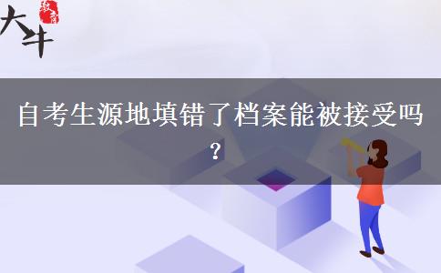 自考生源地填错了档案能被接受吗？