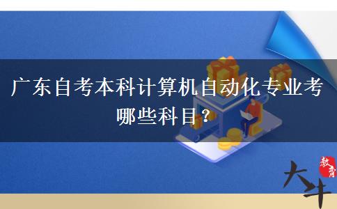 广东自考本科计算机自动化专业考哪些科目？