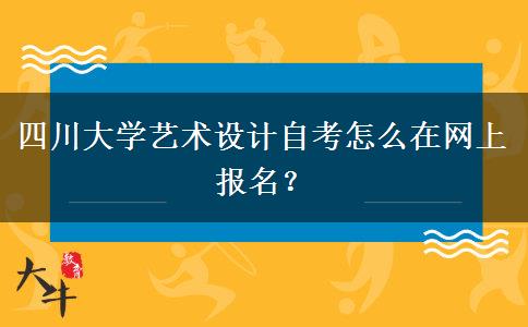 四川大学艺术设计自考怎么在网上报名？