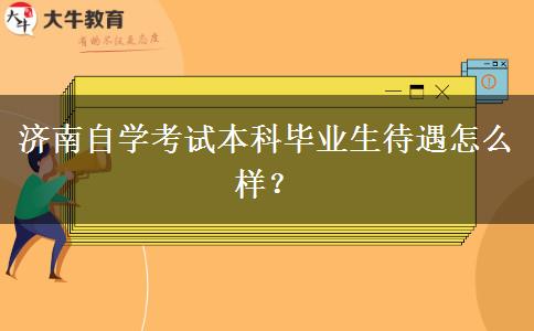 济南自学考试本科毕业生待遇怎么样？