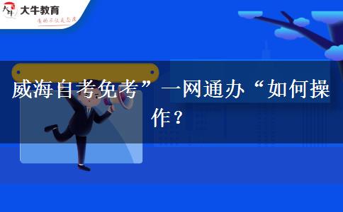 威海自考免考”一网通办“如何操作？