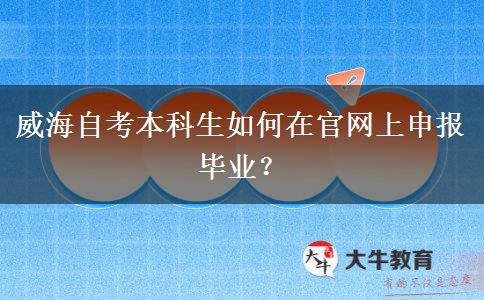 威海自考本科生如何在官网上申报毕业？