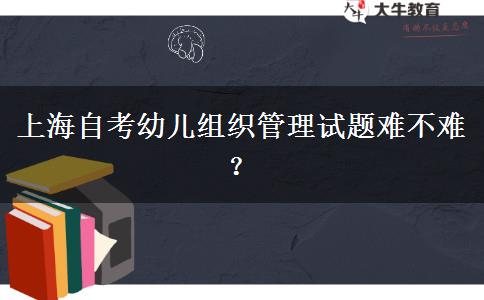 上海自考幼儿组织管理试题难不难？