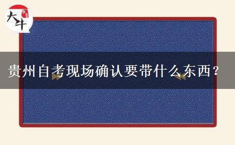 贵州自考现场确认要带什么东西？