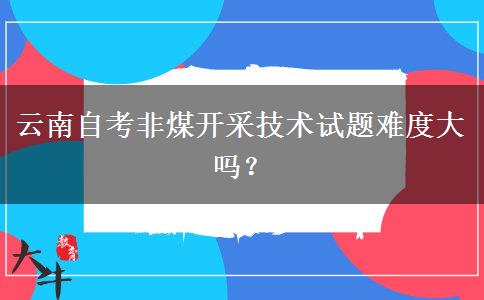 云南自考非煤开采技术试题难度大吗？