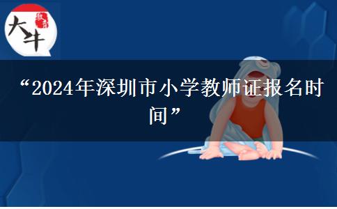 “2024年深圳市小学教师证报名时间”