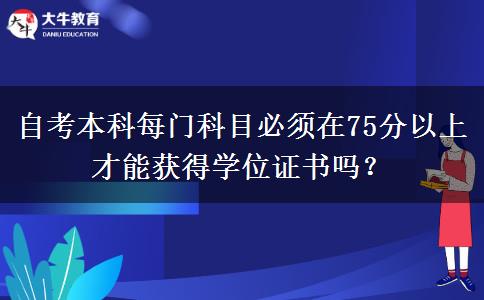 自考本科每门科目必须在75分以上才能获得学位证书吗？