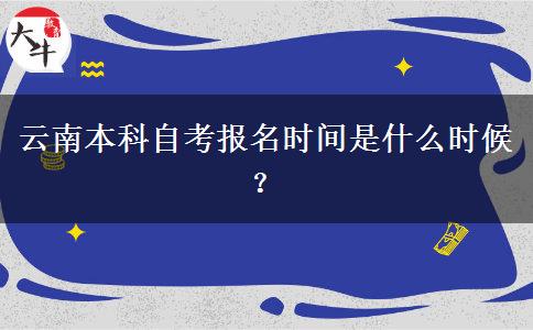 云南本科自考报名时间是什么时候？