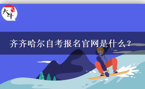 齐齐哈尔自考报名官网是什么？