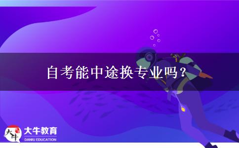 自考能中途换专业吗？