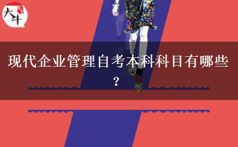 现代企业管理自考本科科目有哪些？