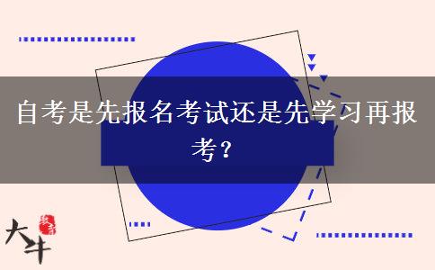 自考是先报名考试还是先学习再报考？