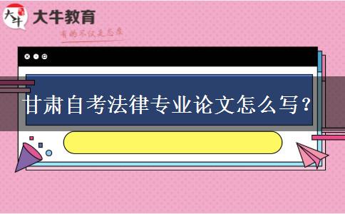 甘肃自考法律专业论文怎么写？