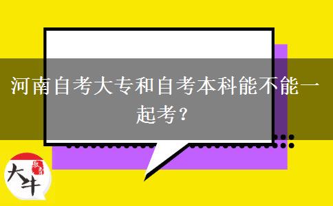 河南自考大专和自考本科能不能一起考？