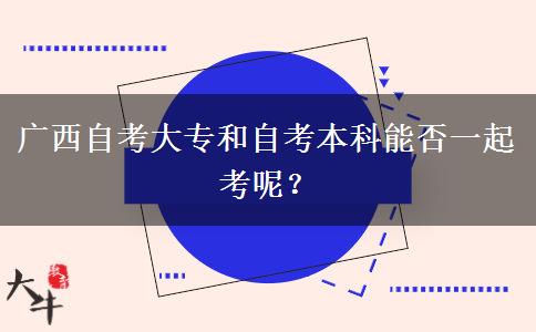 广西自考大专和自考本科能否一起考呢？