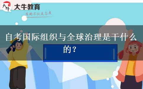 自考国际组织与全球治理是干什么的？