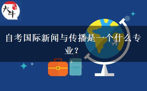 自考国际新闻与传播是一个什么专业？