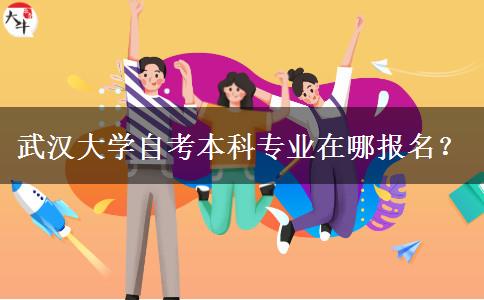 武汉大学自考本科专业在哪报名？