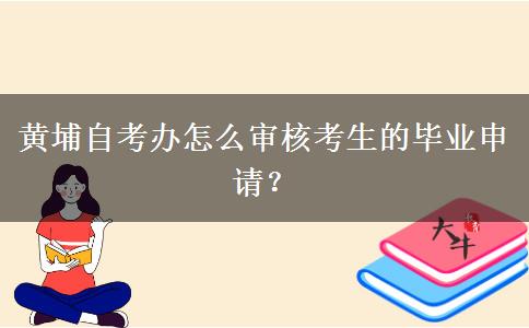 黄埔自考办怎么审核考生的毕业申请？