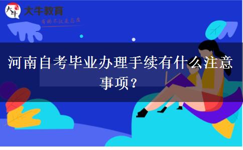 河南自考毕业办理手续有什么注意事项？