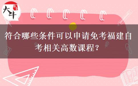 符合哪些条件可以申请免考福建自考相关高数课程？