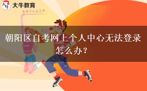 朝阳区自考网上个人中心无法登录怎么办？